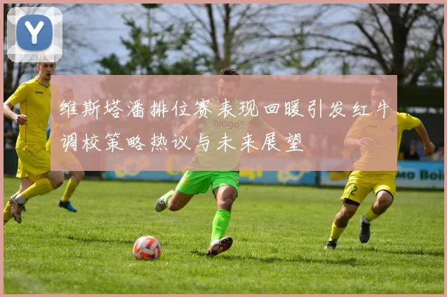 维斯塔潘排位赛表现回暖引发红牛调校策略热议与未来展望