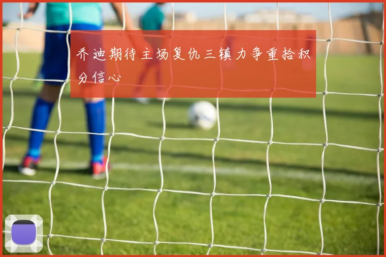 乔迪期待主场复仇三镇力争重拾积分信心