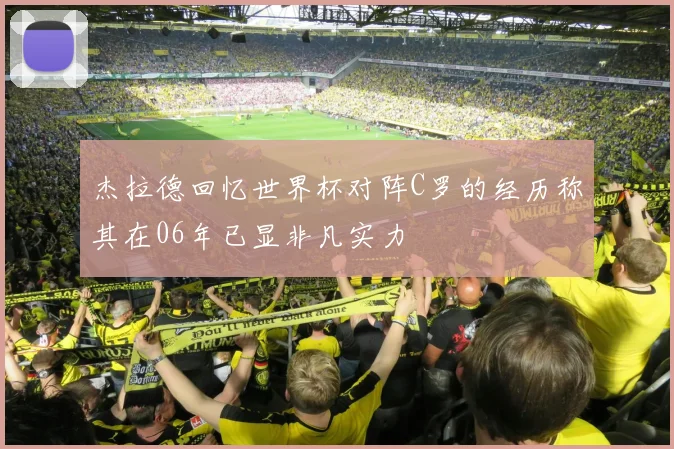 杰拉德回忆世界杯对阵C罗的经历称其在06年已显非凡实力
