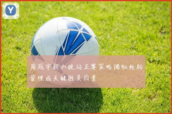 周冠宇新加坡站正赛策略揭秘轮胎管理成关键胜负因素