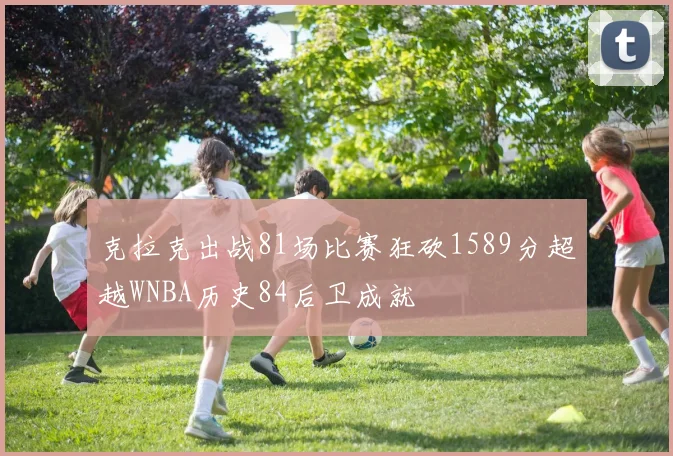 克拉克出战81场比赛狂砍1589分超越WNBA历史84后卫成就