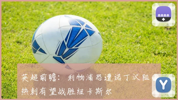 英超前瞻：利物浦恐遭诺丁汉阻击热刺有望战胜纽卡斯尔