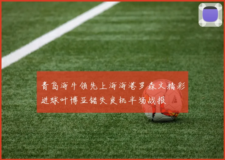 青岛海牛领先上海海港罗森文精彩进球叶博亚错失良机半场战报