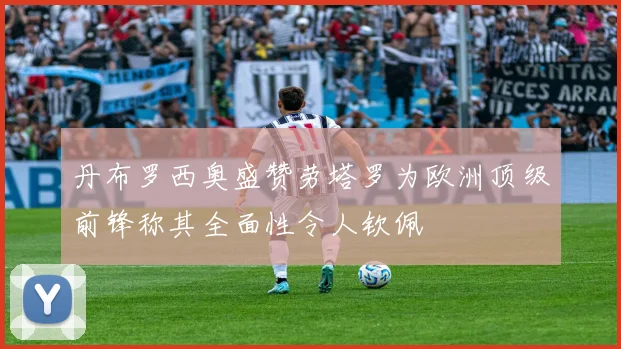 丹布罗西奥盛赞劳塔罗为欧洲顶级前锋称其全面性令人钦佩