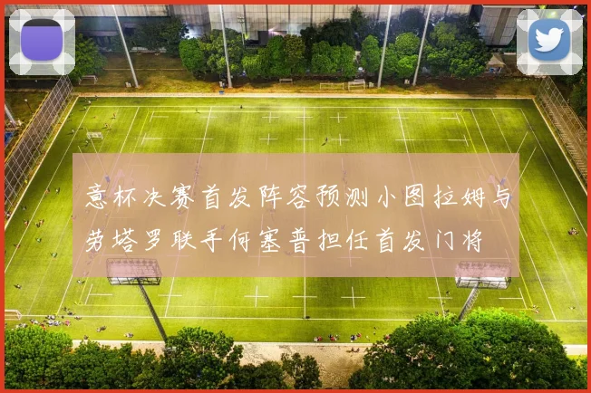 意杯决赛首发阵容预测小图拉姆与劳塔罗联手何塞普担任首发门将