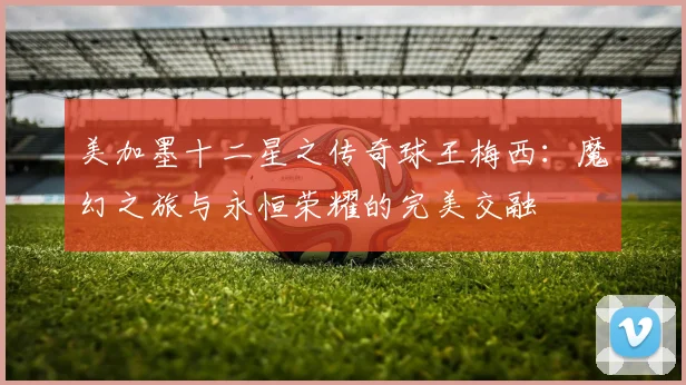 美加墨十二星之传奇球王梅西：魔幻之旅与永恒荣耀的完美交融