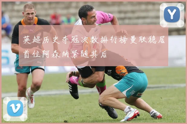 英超历史夺冠次数排行榜曼联稳居首位阿森纳紧随其后