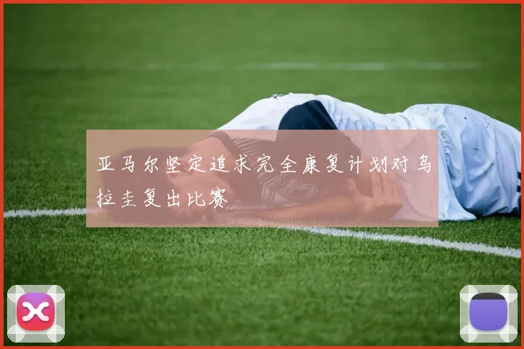 亚马尔坚定追求完全康复计划对乌拉圭复出比赛