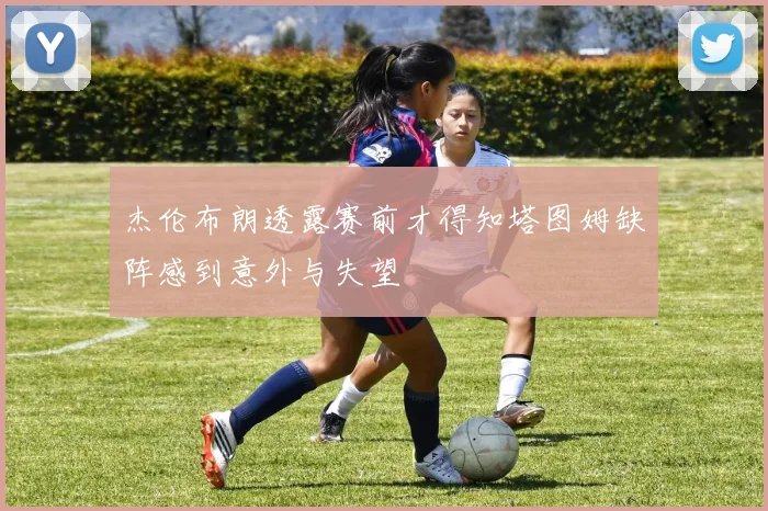 杰伦布朗透露赛前才得知塔图姆缺阵感到意外与失望