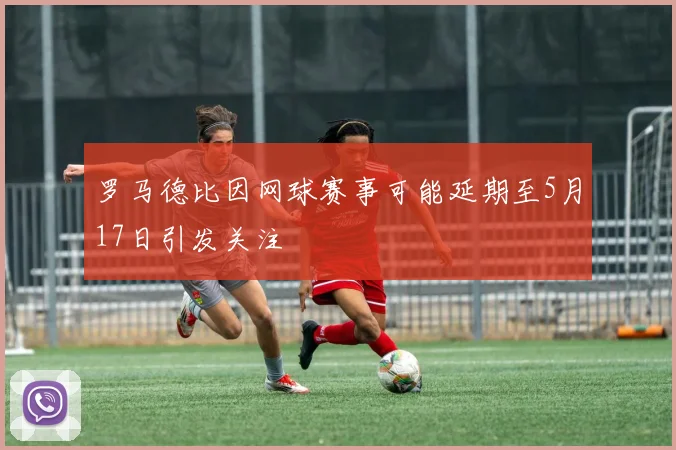 罗马德比因网球赛事可能延期至5月17日引发关注