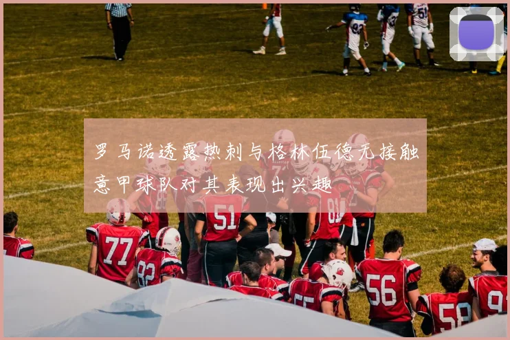 罗马诺透露热刺与格林伍德无接触意甲球队对其表现出兴趣