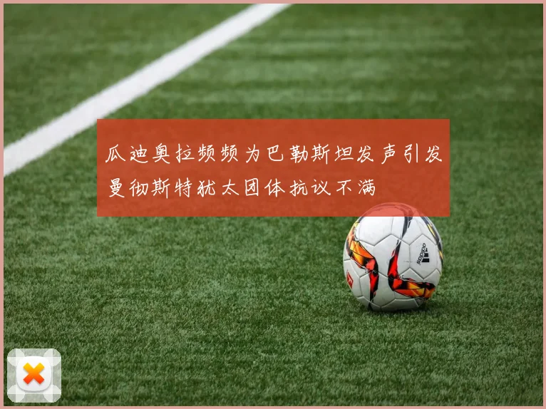 瓜迪奥拉频频为巴勒斯坦发声引发曼彻斯特犹太团体抗议不满
