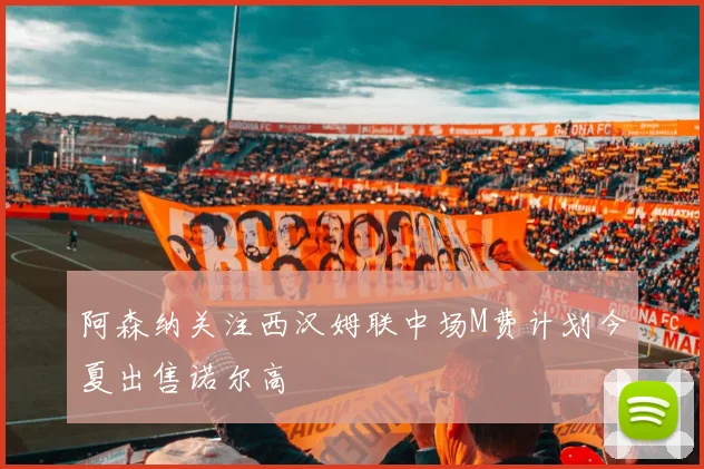 阿森纳关注西汉姆联中场M费计划今夏出售诺尔高