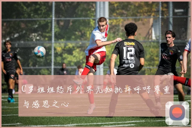 C罗姐姐怒斥外界无知批评呼吁尊重与感恩之心