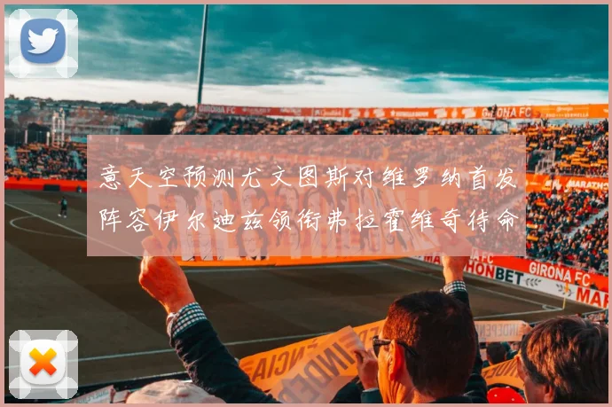 意天空预测尤文图斯对维罗纳首发阵容伊尔迪兹领衔弗拉霍维奇待命