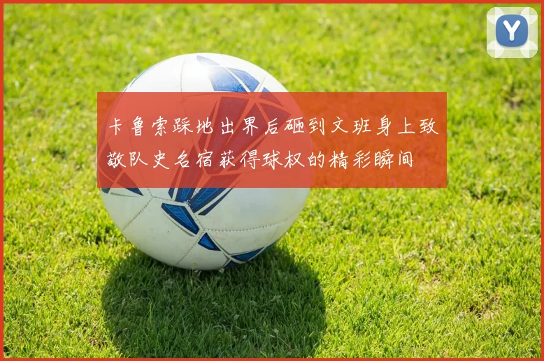 卡鲁索踩地出界后砸到文班身上致敬队史名宿获得球权的精彩瞬间