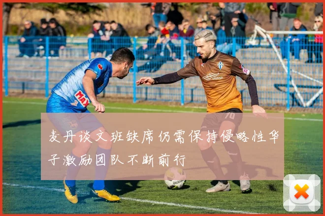 麦丹谈文班缺席仍需保持侵略性华子激励团队不断前行