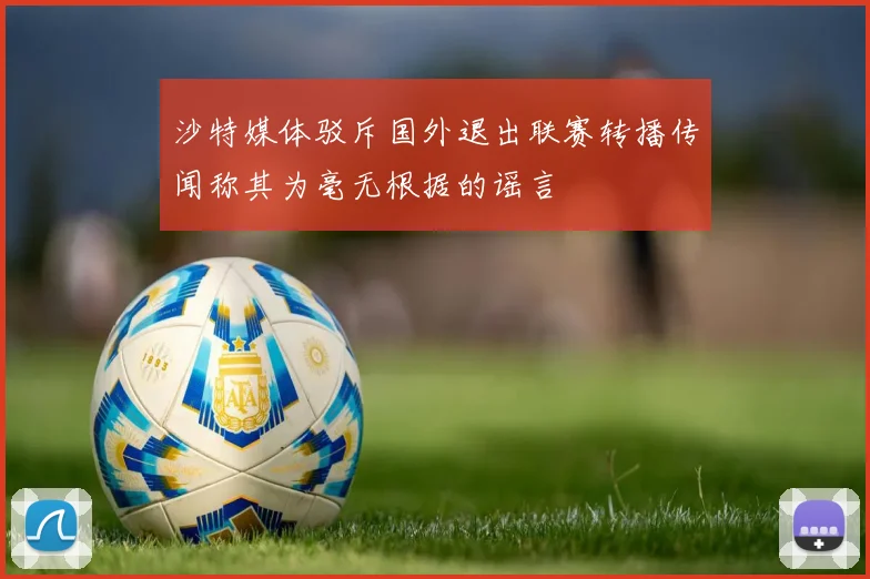 沙特媒体驳斥国外退出联赛转播传闻称其为毫无根据的谣言