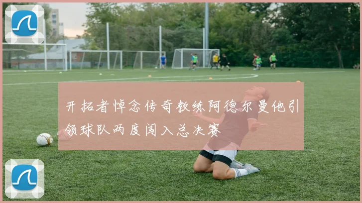 开拓者悼念传奇教练阿德尔曼他引领球队两度闯入总决赛