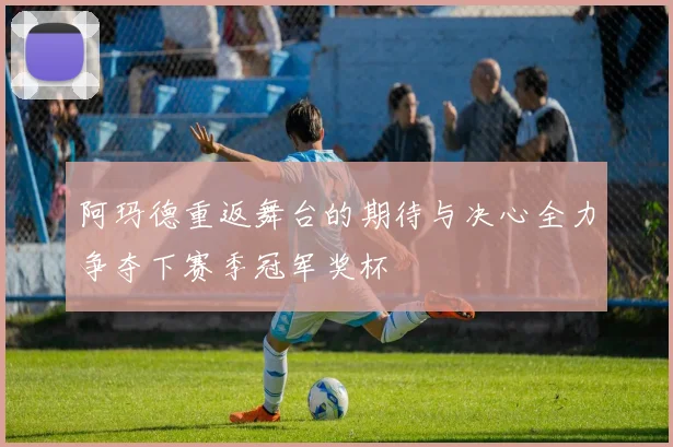 阿玛德重返舞台的期待与决心全力争夺下赛季冠军奖杯