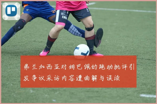 弗兰加西亚对姆巴佩的跑动批评引发争议采访内容遭曲解与误读