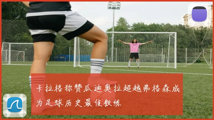 卡拉格称赞瓜迪奥拉超越弗格森成为足球历史最佳教练