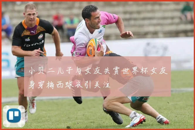 小贝二儿子与女友共赏世界杯女友身穿梅西球衣引关注