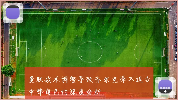 曼联战术调整导致齐尔克泽不适合中锋角色的深度分析