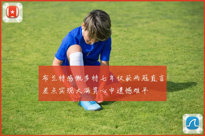 布兰特感慨多特七年仅获两冠直言差点实现大满贯心中遗憾难平