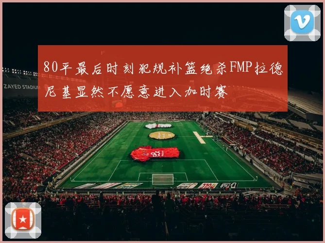 80平最后时刻犯规补篮绝杀FMP拉德尼基显然不愿意进入加时赛